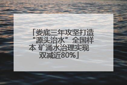 娄底三年攻坚打造“源头治水”全国样本 矿涌水治理实现双减近80%